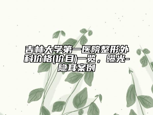吉林大学第一医院整形外科价格(价目)一览，曝光-隐耳案例