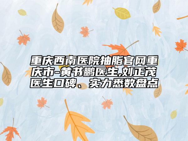 重庆西南医院抽脂官网重庆市-黄书鹏医生,刘正茂医生口碑、实力悉数盘点