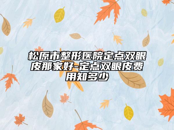 松原市整形医院定点双眼皮那家好-定点双眼皮费用知多少