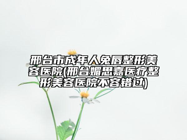 邢台市成年人兔唇整形美容医院(邢台媚思嘉医疗整形美容医院不容错过)