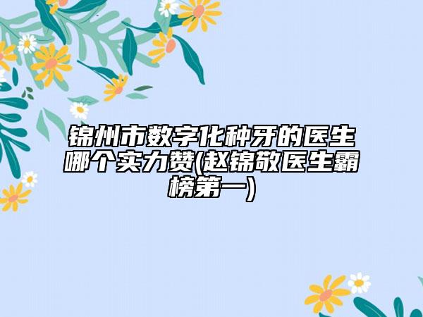 锦州市数字化种牙的医生哪个实力赞(赵锦敬医生霸榜第一)