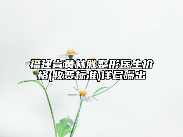 福建省黄林胜整形医生价格(收费标准)详尽曝出