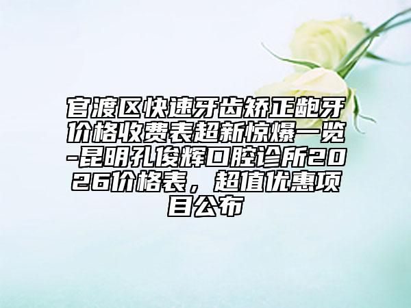 官渡区快速牙齿矫正龅牙价格收费表超新惊爆一览-昆明孔俊辉口腔诊所2026价格表，超值优惠项目公布