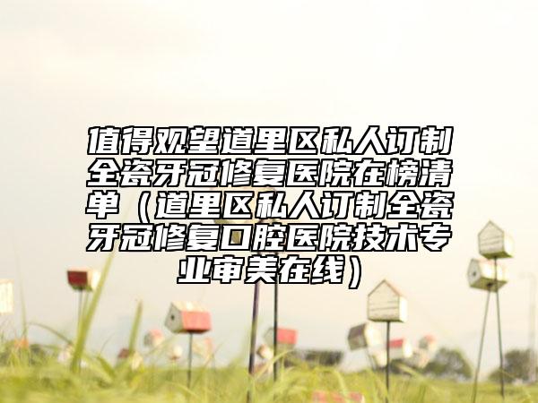 值得观望道里区私人订制全瓷牙冠修复医院在榜清单（道里区私人订制全瓷牙冠修复口腔医院技术专业审美在线）