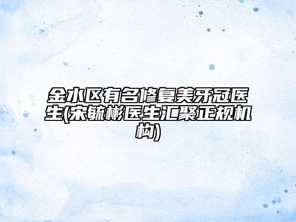 金水区有名修复美牙冠医生(宋毓彬医生汇聚正规机构)