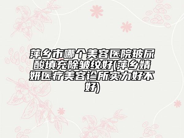 萍乡市哪个美容医院玻尿酸填充除皱纹好(萍乡婧妍医疗美容诊所实力好不好)