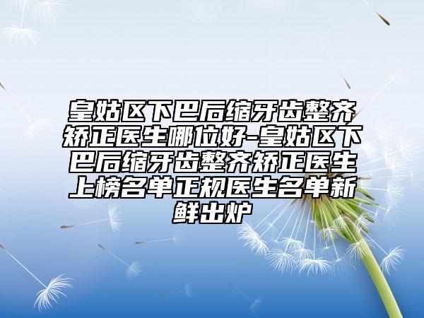皇姑区下巴后缩牙齿整齐矫正医生哪位好-皇姑区下巴后缩牙齿整齐矫正医生上榜名单正规医生名单新鲜出炉