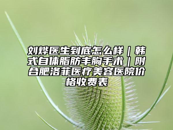 刘烨医生到底怎么样｜韩式自体脂肪丰胸手术｜附合肥洛菲医疗美容医院价格收费表