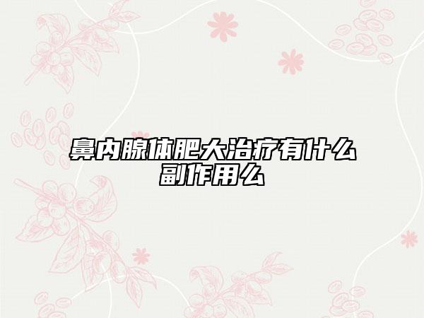鼻内腺体肥大治疗有什么副作用么
