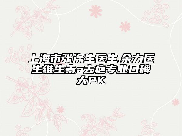 上海市张涤生医生,余力医生维生素a去疤专业口碑大PK