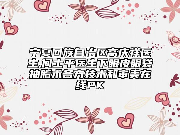 宁夏回族自治区高庆祥医生,何士平医生下眼皮眼袋抽脂术各方技术和审美在线PK