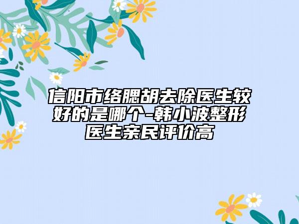 信阳市络腮胡去除医生较好的是哪个-韩小波整形医生亲民评价高