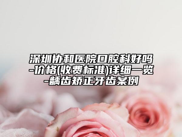 深圳协和医院口腔科好吗-价格(收费标准)详细一览-龋齿矫正牙齿案例