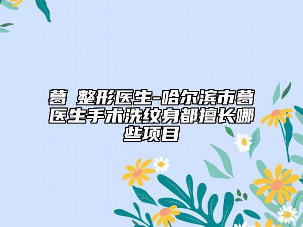 葛壄整形医生-哈尔滨市葛壄医生手术洗纹身都擅长哪些项目