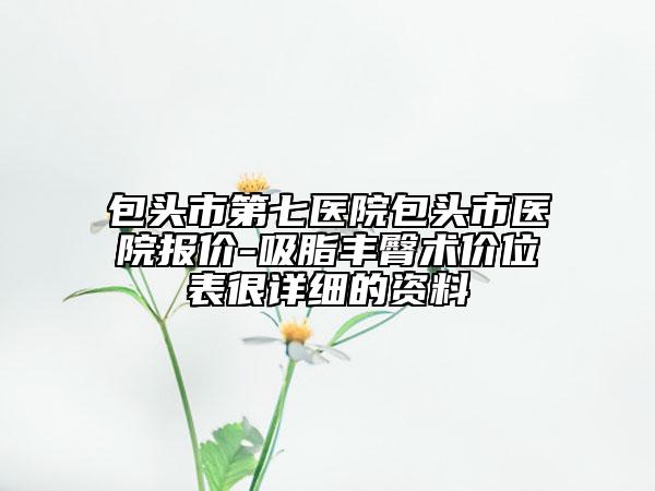 包头市第七医院包头市医院报价-吸脂丰臀术价位表很详细的资料