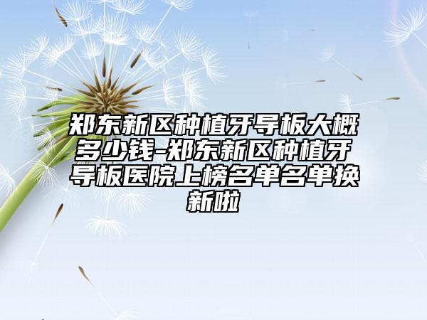 郑东新区种植牙导板大概多少钱-郑东新区种植牙导板医院上榜名单名单换新啦