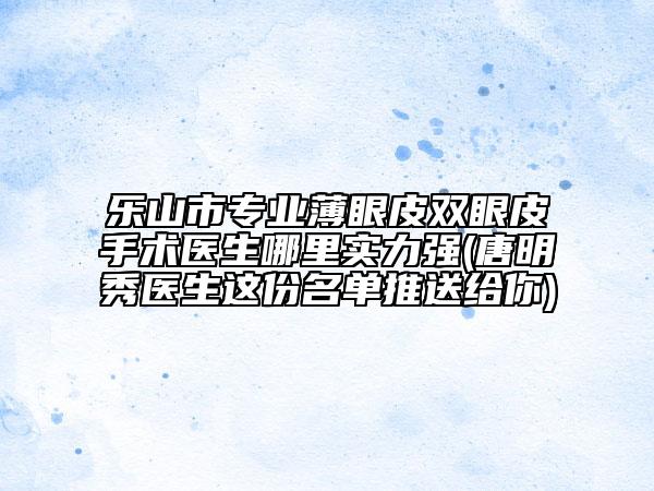 乐山市专业薄眼皮双眼皮手术医生哪里实力强(唐明秀医生这份名单推送给你)