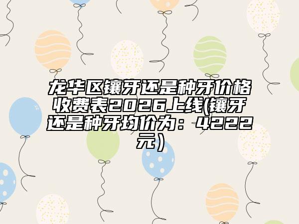 龙华区镶牙还是种牙价格收费表2026上线(镶牙还是种牙均价为：4222元）
