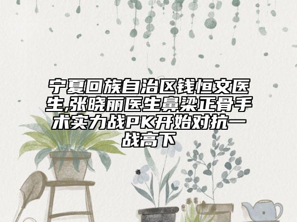 宁夏回族自治区钱恒文医生,张晓丽医生鼻梁正骨手术实力战PK开始对抗一战高下