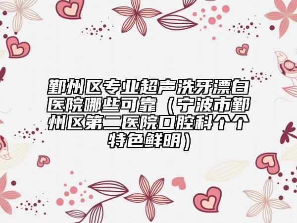 鄞州区专业超声洗牙漂白医院哪些可靠（宁波市鄞州区第二医院口腔科个个特色鲜明）
