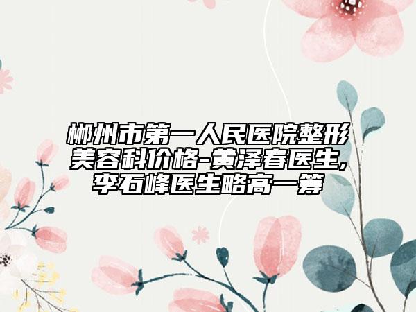 郴州市第一人民医院整形美容科价格-黄泽春医生,李石峰医生略高一筹