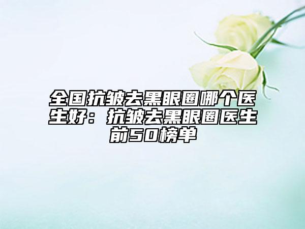 全国抗皱去黑眼圈哪个医生好：抗皱去黑眼圈医生前50榜单