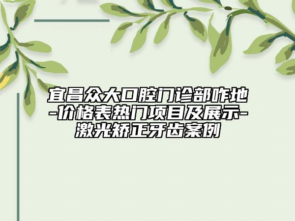 宜昌众大口腔门诊部咋地-价格表热门项目及展示-激光矫正牙齿案例