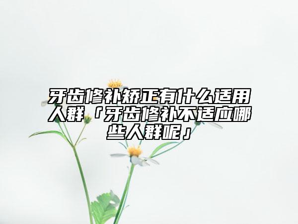 牙齿修补矫正有什么适用人群「牙齿修补不适应哪些人群呢」