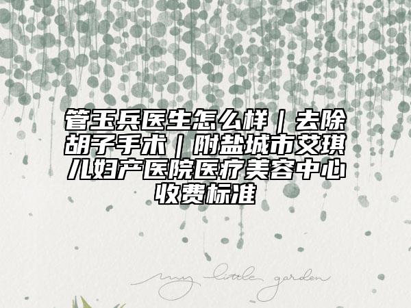 管玉兵医生怎么样｜去除胡子手术｜附盐城市艾琪儿妇产医院医疗美容中心收费标准
