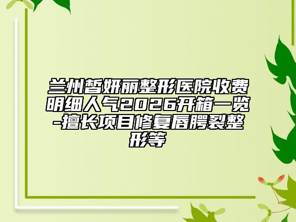 兰州皙妍丽整形医院收费明细人气2026开箱一览-擅长项目修复唇腭裂整形等