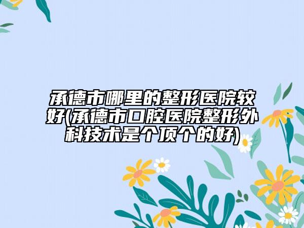 承德市哪里的整形医院较好(承德市口腔医院整形外科技术是个顶个的好)
