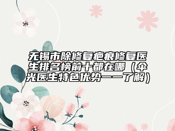无锡市除修复疤痕修复医生排名榜前十都在哪（伞光医生特色优势一一了解）