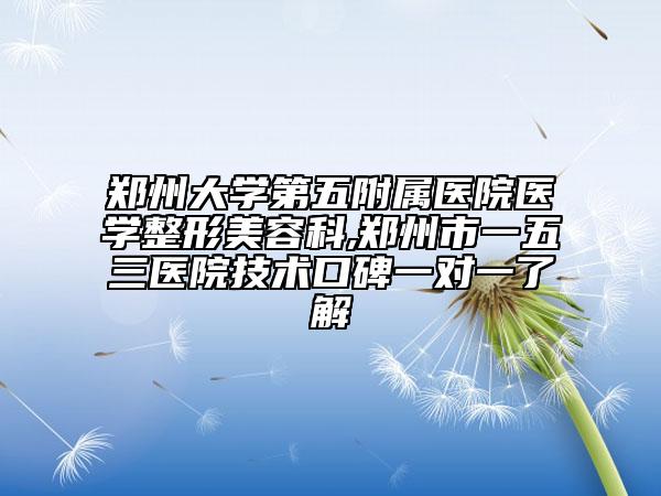 郑州大学第五附属医院医学整形美容科,郑州市一五三医院技术口碑一对一了解