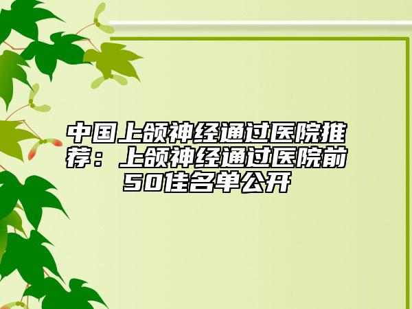 中国上颌神经通过医院推荐：上颌神经通过医院前50佳名单公开
