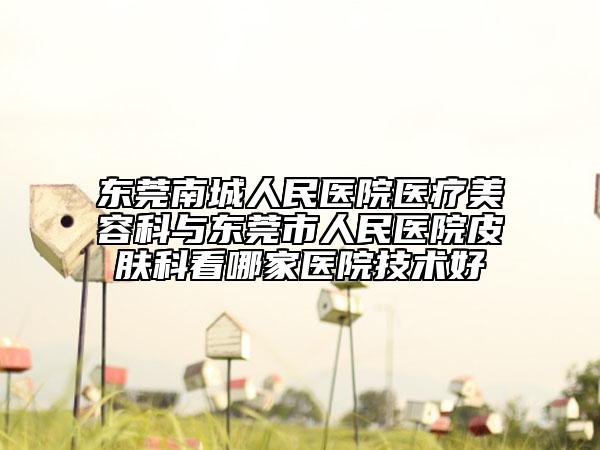 东莞南城人民医院医疗美容科与东莞市人民医院皮肤科看哪家医院技术好