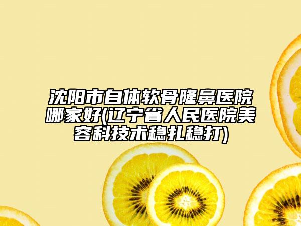 沈阳市自体软骨隆鼻医院哪家好(辽宁省人民医院美容科技术稳扎稳打)