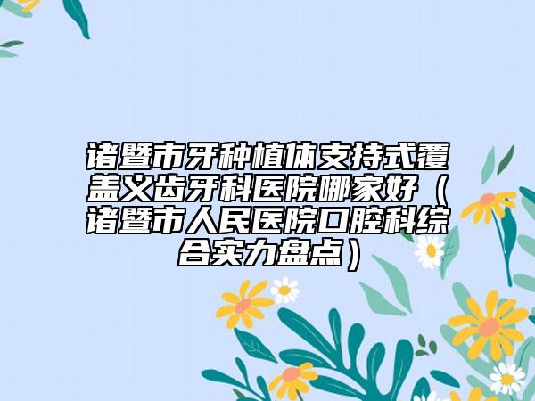 诸暨市牙种植体支持式覆盖义齿牙科医院哪家好（诸暨市人民医院口腔科综合实力盘点）