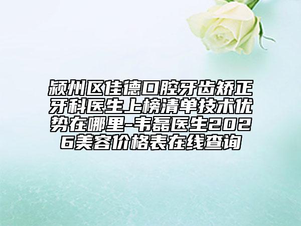 颍州区佳德口腔牙齿矫正牙科医生上榜清单技术优势在哪里-韦磊医生2026美容价格表在线查询