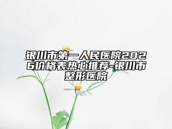 银川市第一人民医院2026价格表热心推荐-银川市整形医院