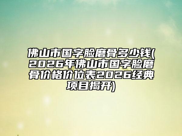 佛山市国字脸磨骨多少钱(2026年佛山市国字脸磨骨价格价位表2026经典项目揭开)