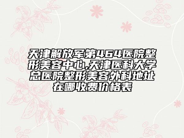 天津解放军第464医院整形美容中心,天津医科大学总医院整形美容外科地址在哪收费价格表