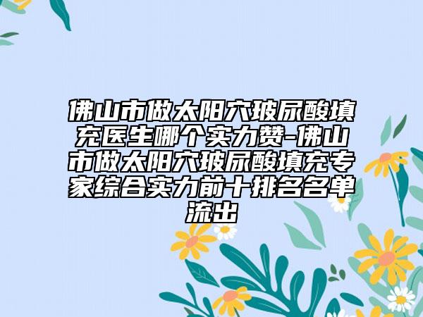 佛山市做太阳穴玻尿酸填充医生哪个实力赞-佛山市做太阳穴玻尿酸填充专家综合实力前十排名名单流出
