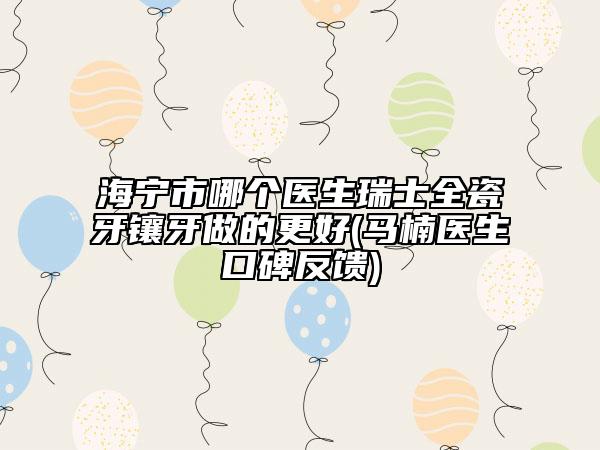 海宁市哪个医生瑞士全瓷牙镶牙做的更好(马楠医生口碑反馈)