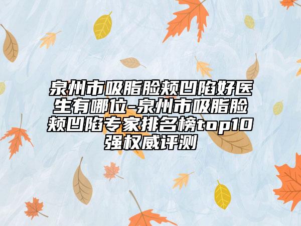 泉州市吸脂脸颊凹陷好医生有哪位-泉州市吸脂脸颊凹陷专家排名榜top10强权威评测