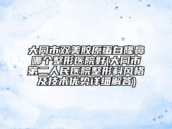 大同市双美胶原蛋白隆鼻哪个整形医院好(大同市第二人民医院整形科风格及技术优势详细解答)
