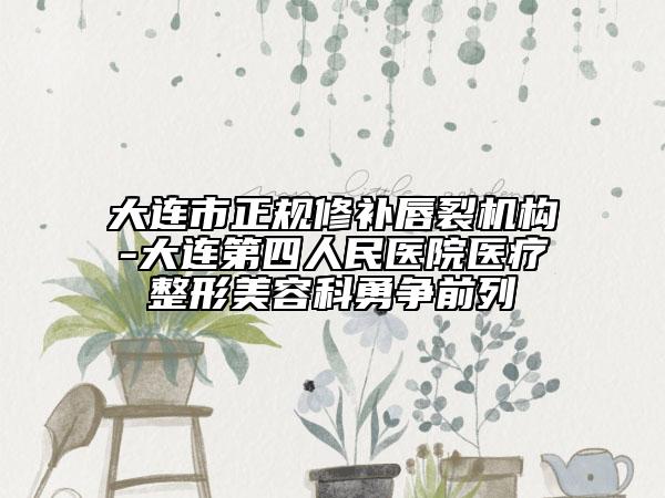 大连市正规修补唇裂机构-大连第四人民医院医疗整形美容科勇争前列