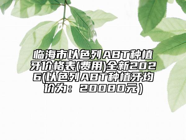 临海市以色列ABT种植牙价格表(费用)全新2026(以色列ABT种植牙均价为：20080元）