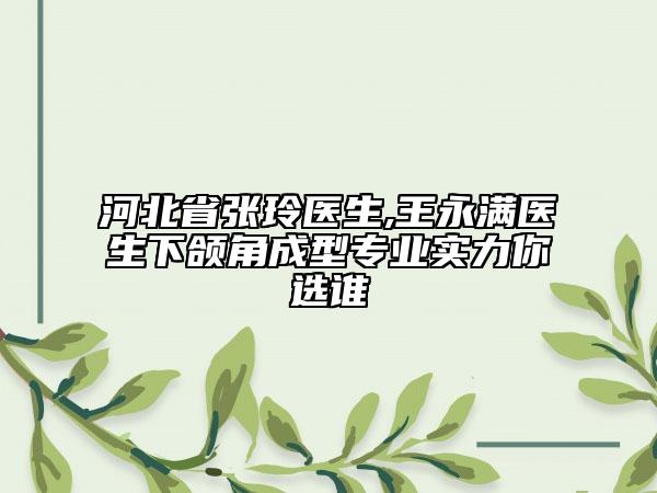 河北省张玲医生,王永满医生下颌角成型专业实力你选谁