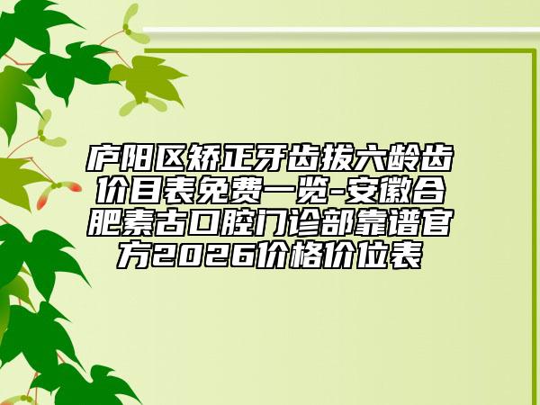 庐阳区矫正牙齿拔六龄齿价目表免费一览-安徽合肥素古口腔门诊部靠谱官方2026价格价位表