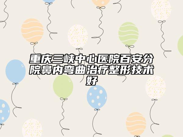 重庆三峡中心医院百安分院鼻内弯曲治疗整形技术好